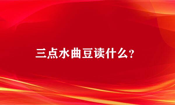 三点水曲豆读什么？