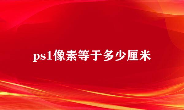 ps1像素等于多少厘米