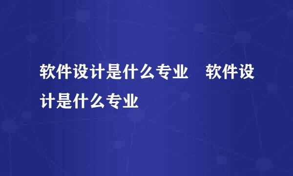 软件设计是什么专业 软件设计是什么专业