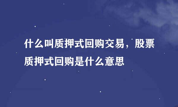 什么叫质押式回购交易，股票质押式回购是什么意思