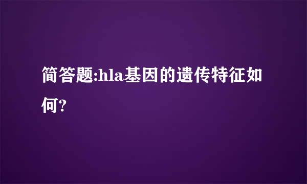 简答题:hla基因的遗传特征如何?