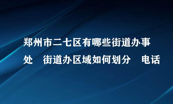 郑州市二七区有哪些街道办事处 街道办区域如何划分 电话