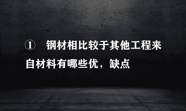 ① 钢材相比较于其他工程来自材料有哪些优，缺点