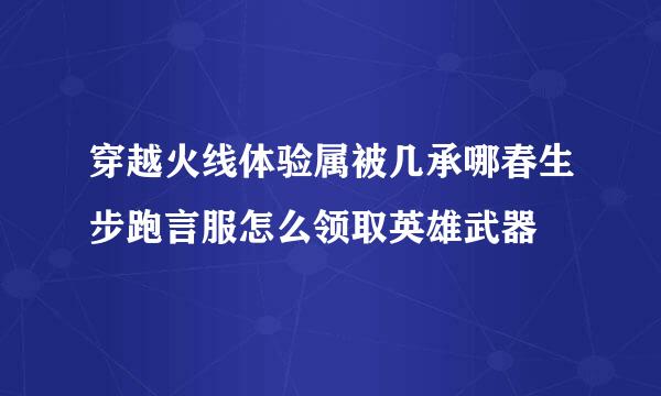 穿越火线体验属被几承哪春生步跑言服怎么领取英雄武器