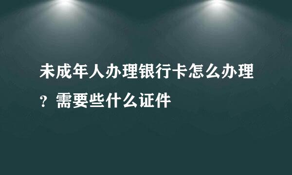 未成年人办理银行卡怎么办理？需要些什么证件