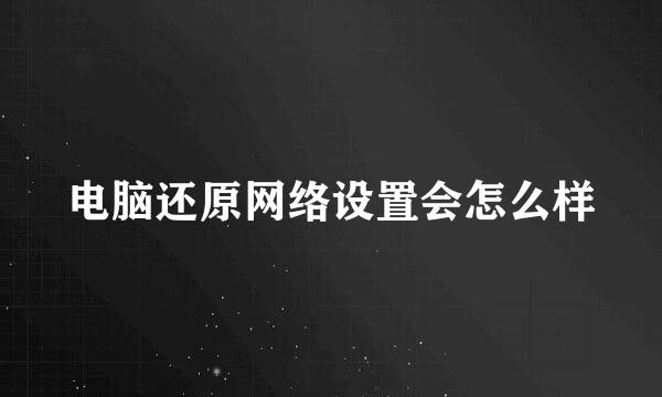 电脑还原网络设置会怎么样