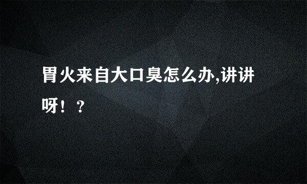 胃火来自大口臭怎么办,讲讲呀！？