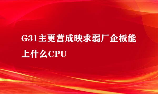 G31主更营成映求弱厂企板能上什么CPU