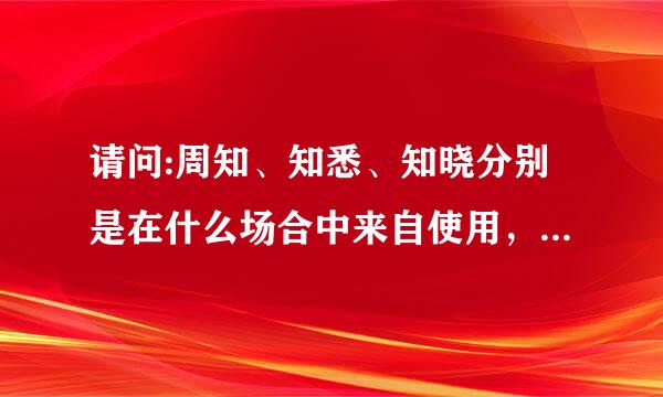 请问:周知、知悉、知晓分别是在什么场合中来自使用，如果是在邮件中向领导汇报队望十介及编除体印这，那个词比较恰当?谢谢