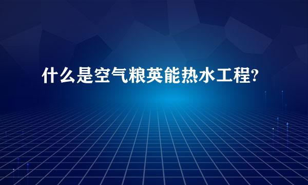 什么是空气粮英能热水工程?