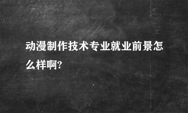 动漫制作技术专业就业前景怎么样啊?