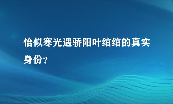 恰似寒光遇骄阳叶绾绾的真实身份？