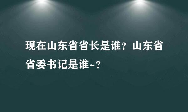 现在山东省省长是谁？山东省省委书记是谁~？