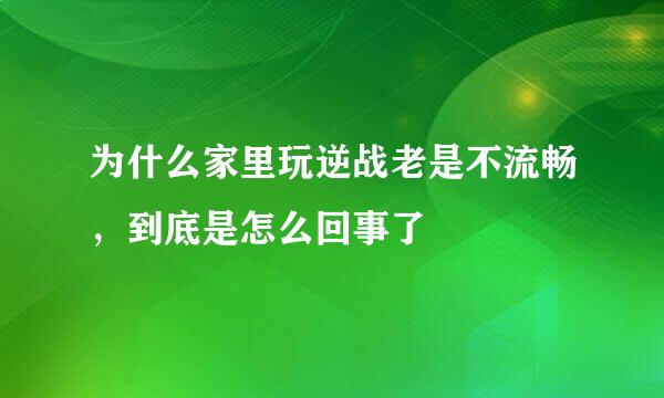 为什么家里玩逆战老是不流畅，到底是怎么回事了