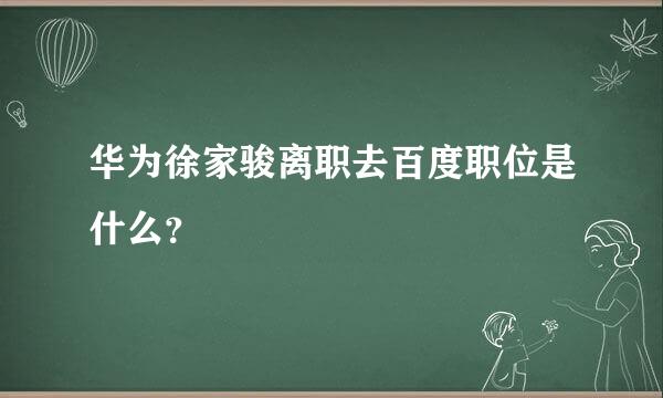 华为徐家骏离职去百度职位是什么？