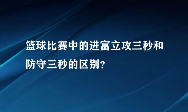 篮球比赛中的进富立攻三秒和防守三秒的区别？