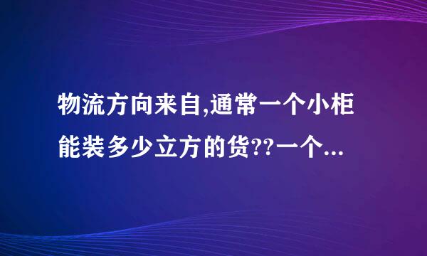 物流方向来自,通常一个小柜能装多少立方的货??一个大柜能装多少立方的货?说详细点的追加高分!!!