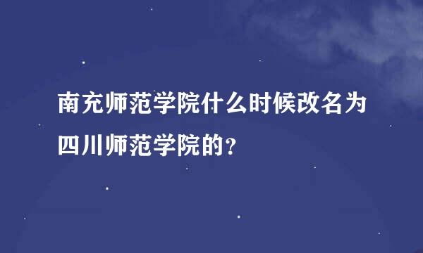 南充师范学院什么时候改名为四川师范学院的？