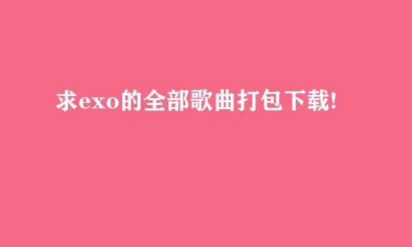 求exo的全部歌曲打包下载!