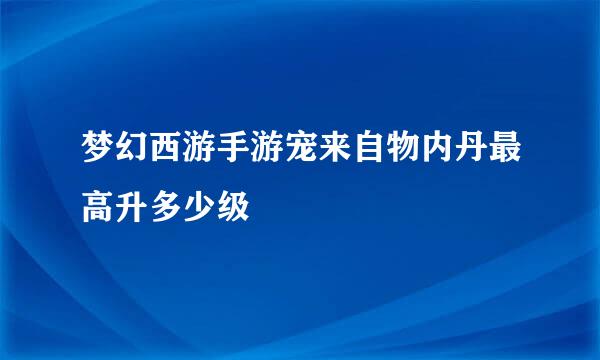 梦幻西游手游宠来自物内丹最高升多少级