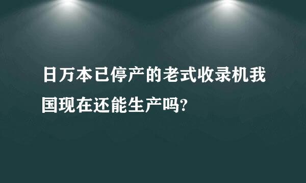 日万本已停产的老式收录机我国现在还能生产吗?