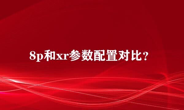 8p和xr参数配置对比？