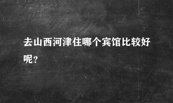 去山西河津住哪个宾馆比较好呢？