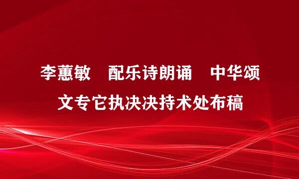 李蕙敏 配乐诗朗诵 中华颂 文专它执决决持术处布稿