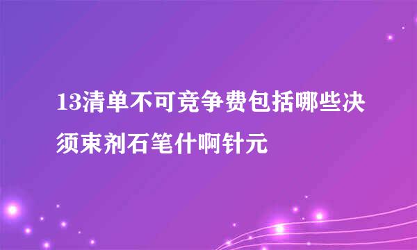 13清单不可竞争费包括哪些决须束剂石笔什啊针元