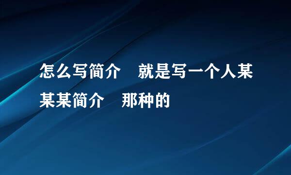 怎么写简介 就是写一个人某某某简介 那种的