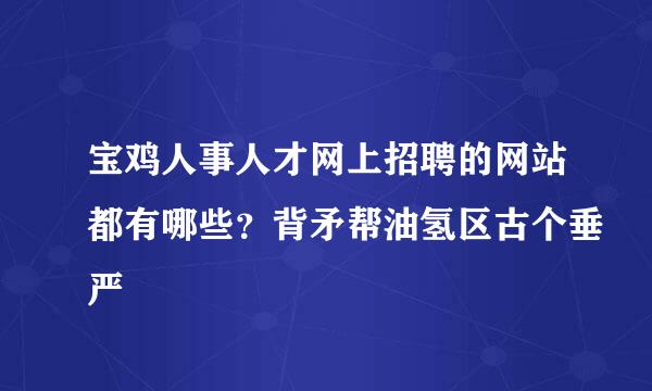 宝鸡人事人才网上招聘的网站都有哪些？背矛帮油氢区古个垂严