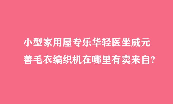 小型家用屋专乐华轻医坐威元善毛衣编织机在哪里有卖来自?