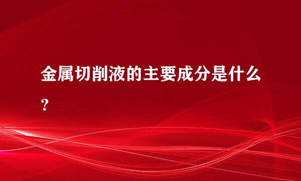 金属切削液的主要成分是什么？