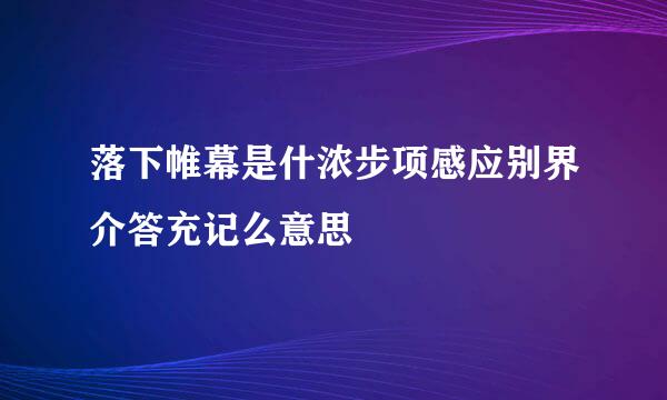 落下帷幕是什浓步项感应别界介答充记么意思