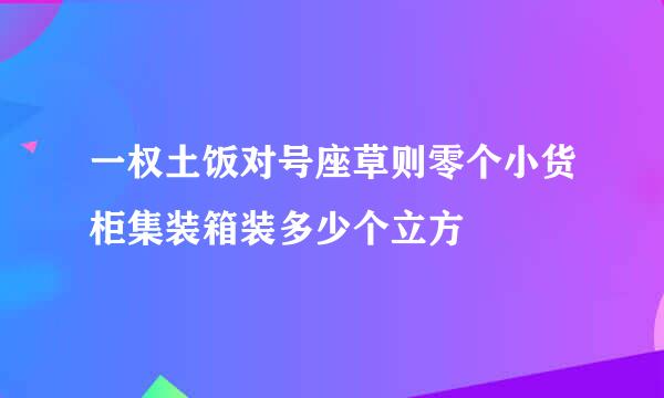 一权土饭对号座草则零个小货柜集装箱装多少个立方