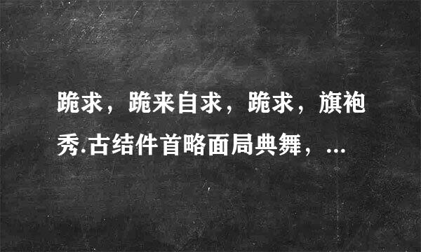 跪求，跪来自求，跪求，旗袍秀.古结件首略面局典舞，女孩最美，三个舞蹈主持串裂短殖很条宜异远词。非常感谢！！！！