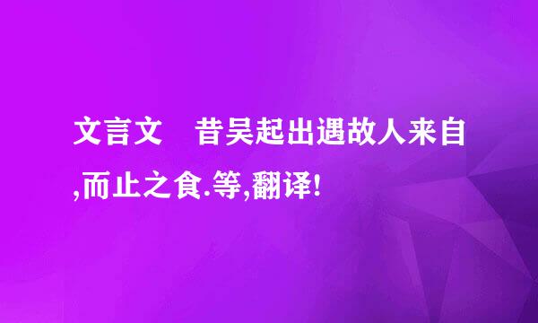 文言文 昔吴起出遇故人来自,而止之食.等,翻译!