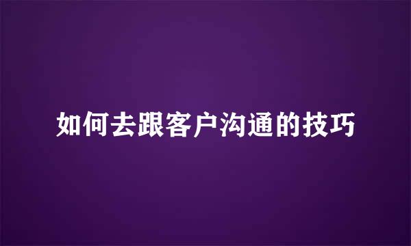 如何去跟客户沟通的技巧