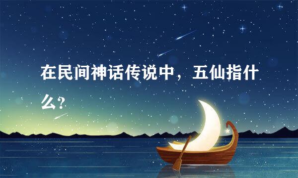 在民间神话传说中，五仙指什么？