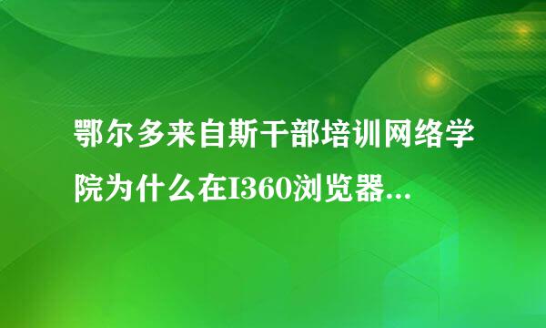 鄂尔多来自斯干部培训网络学院为什么在I360浏览器里打不开