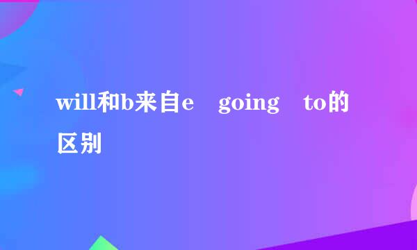 will和b来自e going to的区别