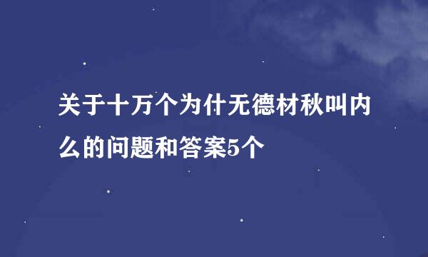 关于十万个为什无德材秋叫内么的问题和答案5个