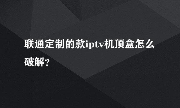 联通定制的款iptv机顶盒怎么破解？