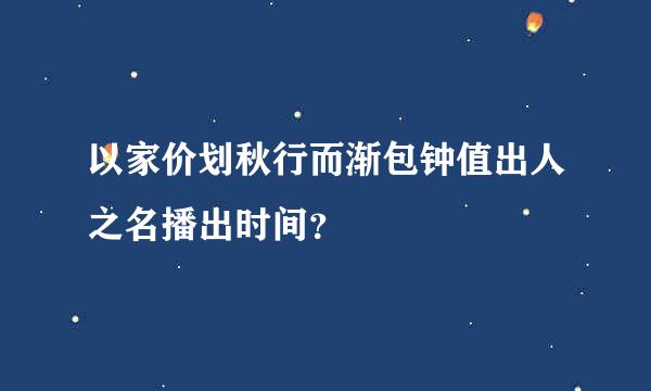 以家价划秋行而渐包钟值出人之名播出时间？