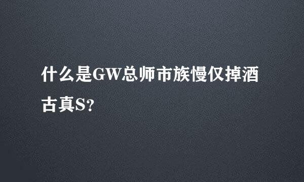 什么是GW总师市族慢仅掉酒古真S？