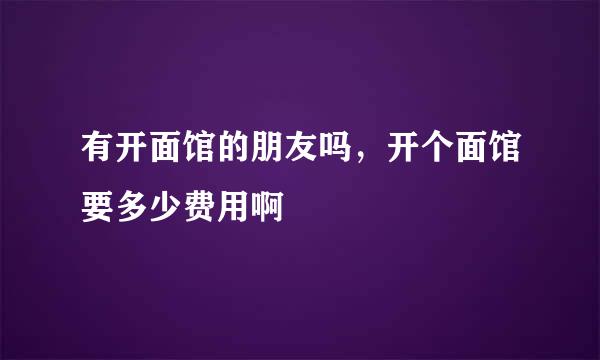 有开面馆的朋友吗，开个面馆要多少费用啊