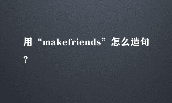 用“makefriends”怎么造句？