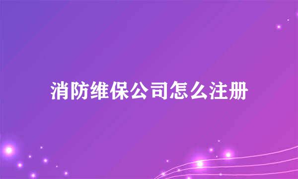 消防维保公司怎么注册