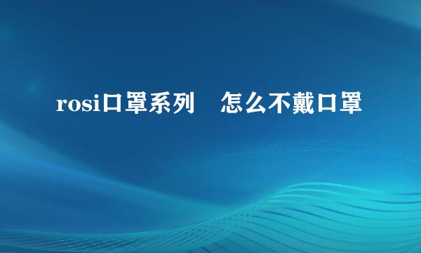 rosi口罩系列 怎么不戴口罩