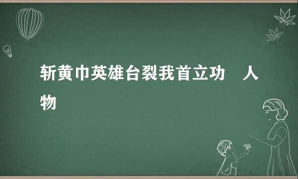 斩黄巾英雄台裂我首立功 人物